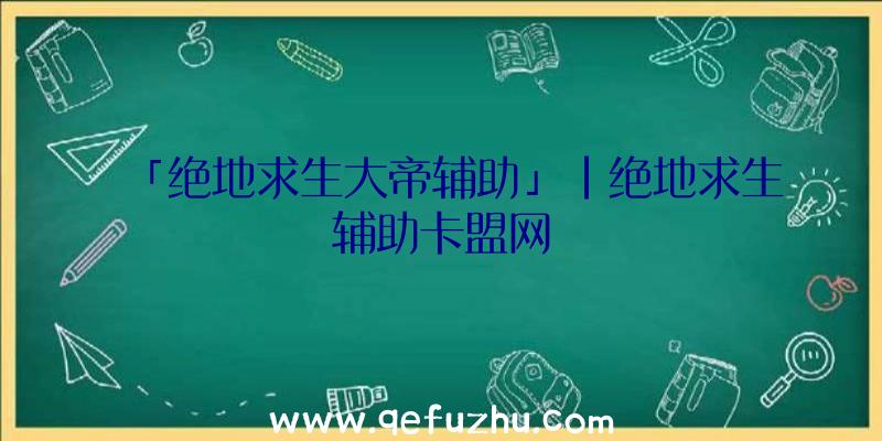 「绝地求生大帝辅助」|绝地求生辅助卡盟网